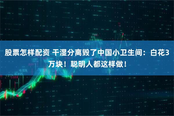 股票怎樣配資 干濕分離毀了中國小衛(wèi)生間：白花3萬塊！聰明人都這樣做！