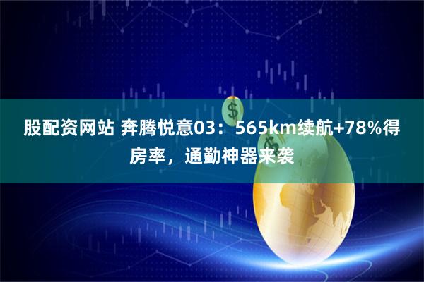 股配資網(wǎng)站 奔騰悅意03：565km續(xù)航+78%得房率，通勤神器來襲