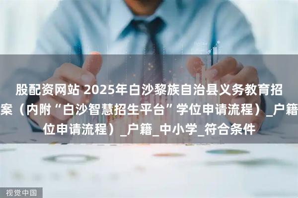 股配資網(wǎng)站 2025年白沙黎族自治縣義務教育招生入學工作實施方案（內(nèi)附“白沙智慧招生平臺”學位申請流程）_戶籍_中小學_符合條件