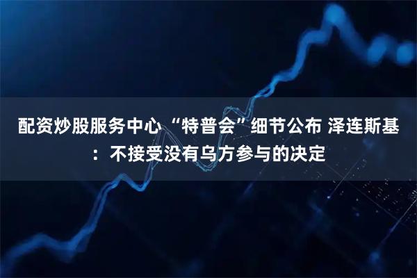 配資炒股服務(wù)中心 “特普會”細(xì)節(jié)公布 澤連斯基：不接受沒有烏方參與的決定