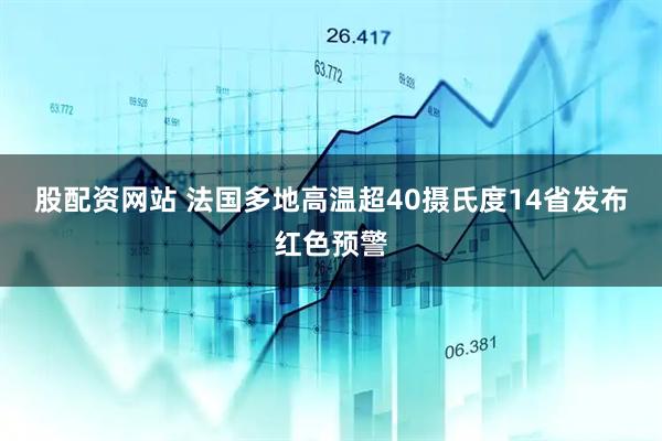 股配資網(wǎng)站 法國多地高溫超40攝氏度　14省發(fā)布紅色預(yù)警