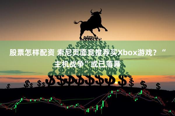 股票怎樣配資 索尼頁面竟推薦買Xbox游戲？“主機戰(zhàn)爭”或已落幕