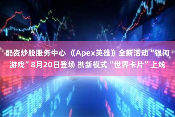 配資炒股服務(wù)中心 《Apex英雄》全新活動“銀河游戲”8月20日登場 攜新模式“世界卡片”上線