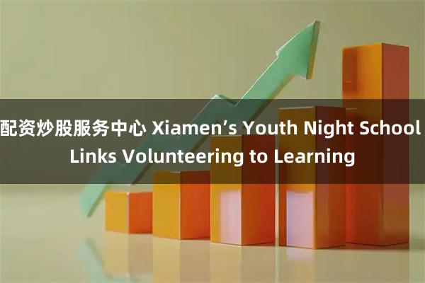 配資炒股服務(wù)中心 Xiamen’s Youth Night School Links Volunteering to Learning