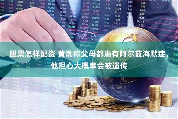 股票怎樣配資 黃渤稱父母都患有阿爾茲海默癥，他擔心大概率會被遺傳
