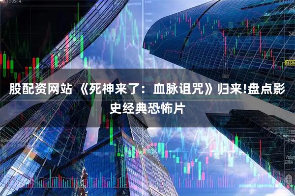 股配資網(wǎng)站 《死神來了：血脈詛咒》歸來!盤點影史經(jīng)典恐怖片