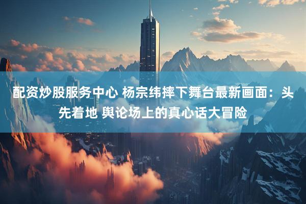 配資炒股服務(wù)中心 楊宗緯摔下舞臺最新畫面：頭先著地 輿論場上的真心話大冒險