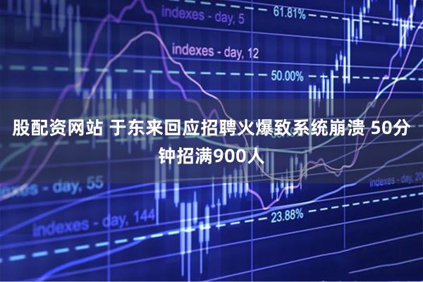 股配資網(wǎng)站 于東來(lái)回應(yīng)招聘火爆致系統(tǒng)崩潰 50分鐘招滿900人