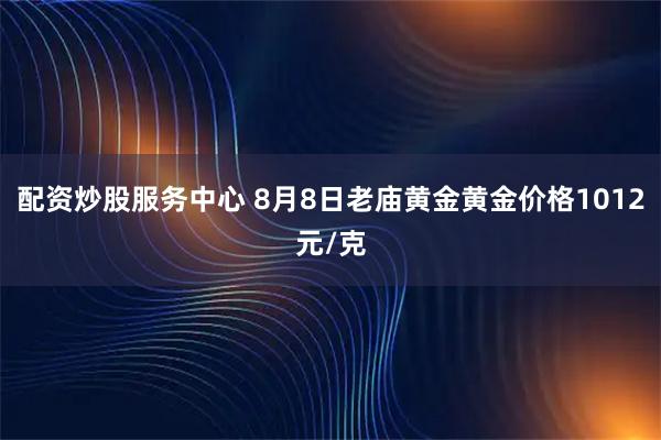 配資炒股服務(wù)中心 8月8日老廟黃金黃金價格1012元/克