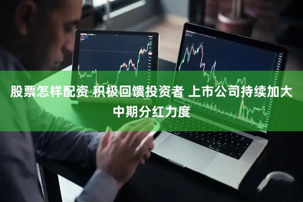 股票怎樣配資 積極回饋投資者 上市公司持續(xù)加大中期分紅力度
