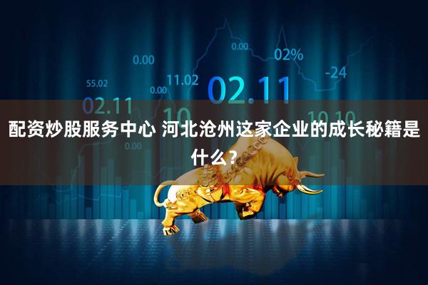 配資炒股服務中心 河北滄州這家企業(yè)的成長秘籍是什么？