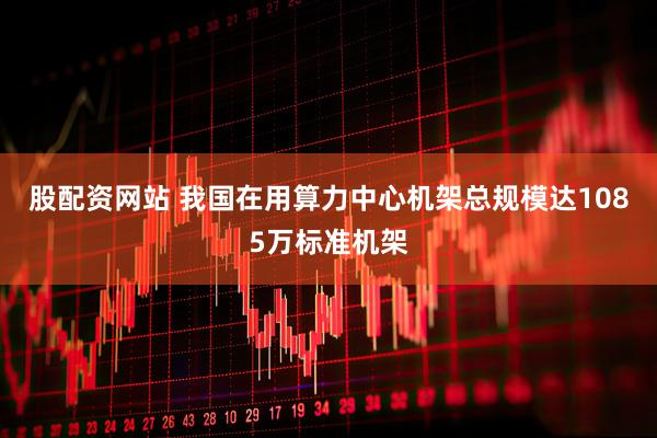 股配資網(wǎng)站 我國在用算力中心機架總規(guī)模達1085萬標準機架