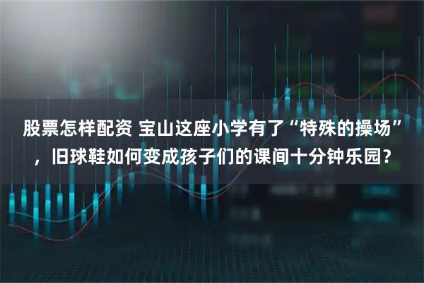 股票怎樣配資 寶山這座小學有了“特殊的操場”，舊球鞋如何變成孩子們的課間十分鐘樂園？