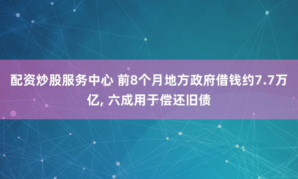 配資炒股服務(wù)中心 前8個(gè)月地方政府借錢(qián)約7.7萬(wàn)億, 六成用于償還舊債