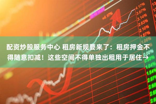 配資炒股服務(wù)中心 租房新規(guī)要來(lái)了：租房押金不得隨意扣減！這些空間不得單獨(dú)出租用于居住→