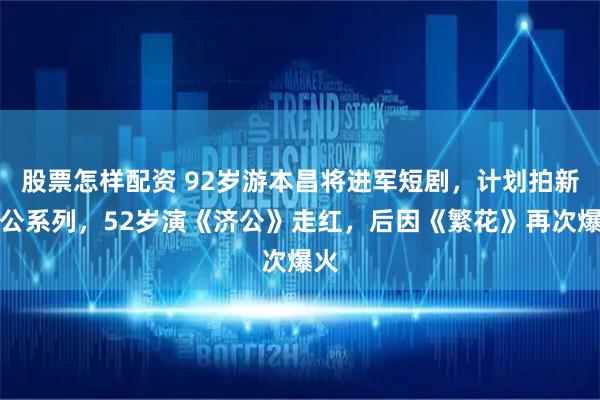 股票怎樣配資 92歲游本昌將進(jìn)軍短劇，計(jì)劃拍新濟(jì)公系列，52歲演《濟(jì)公》走紅，后因《繁花》再次爆火