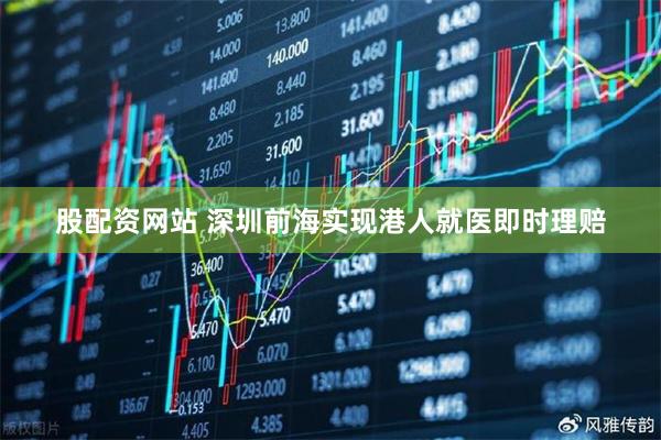 股配資網(wǎng)站 深圳前海實(shí)現(xiàn)港人就醫(yī)即時(shí)理賠