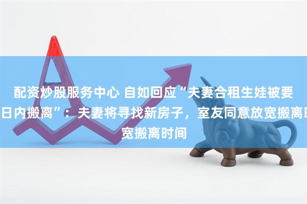 配資炒股服務(wù)中心 自如回應(yīng)“夫妻合租生娃被要求3日內(nèi)搬離”：夫妻將尋找新房子，室友同意放寬搬離時(shí)間