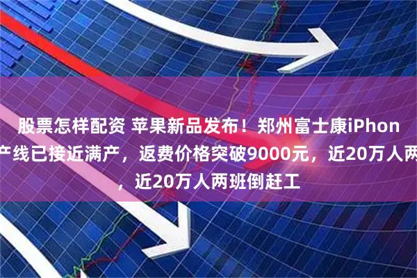股票怎樣配資 蘋(píng)果新品發(fā)布！鄭州富士康iPhone17港區(qū)產(chǎn)線已接近滿產(chǎn)，返費(fèi)價(jià)格突破9000元，近20萬(wàn)人兩班倒趕工