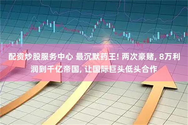 配資炒股服務(wù)中心 最沉默藥王! 兩次豪賭, 8萬(wàn)利潤(rùn)到千億帝國(guó), 讓國(guó)際巨頭低頭合作
