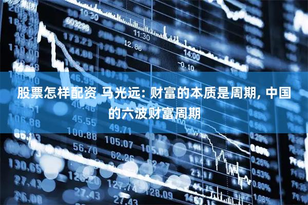股票怎樣配資 馬光遠(yuǎn): 財(cái)富的本質(zhì)是周期, 中國(guó)的六波財(cái)富周期