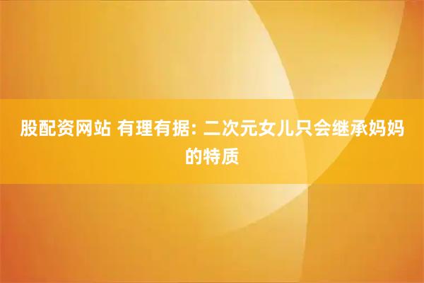 股配資網(wǎng)站 有理有據(jù): 二次元女兒只會(huì)繼承媽媽的特質(zhì)