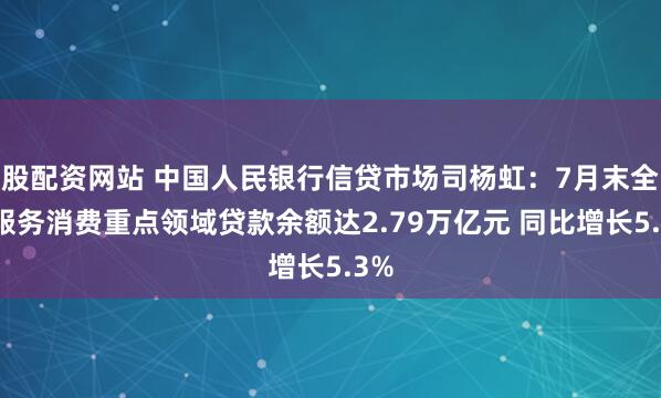 股配資網(wǎng)站 中國人民銀行信貸市場司楊虹：7月末全國服務(wù)消費(fèi)重點(diǎn)領(lǐng)域貸款余額達(dá)2.79萬億元 同比增長5.3%