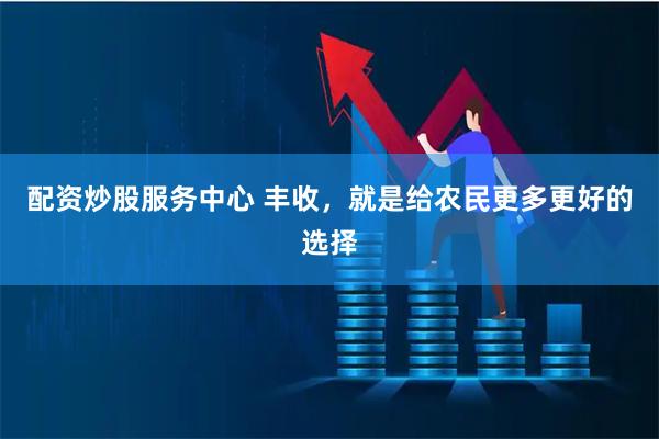 配資炒股服務(wù)中心 豐收，就是給農(nóng)民更多更好的選擇