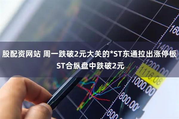 股配資網(wǎng)站 周一跌破2元大關(guān)的*ST東通拉出漲停板 ST合縱盤中跌破2元