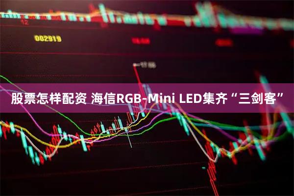 股票怎樣配資 海信RGB-Mini LED集齊“三劍客”