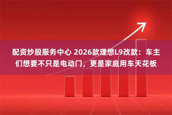配資炒股服務(wù)中心 2026款理想L9改款：車主們想要不只是電動門，更是家庭用車天花板